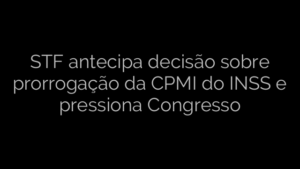 ​STF antecipa decisão sobre prorrogação da CPMI do INSS e pressiona Congresso 